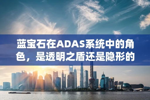 蓝宝石在ADAS系统中的角色，是透明之盾还是隐形的挑战？
