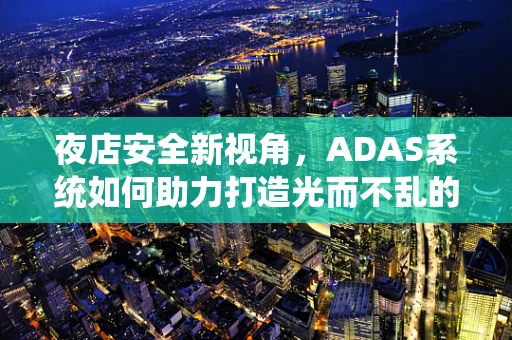 夜店安全新视角，ADAS系统如何助力打造光而不乱的夜间娱乐环境？