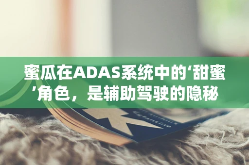 蜜瓜在ADAS系统中的‘甜蜜’角色，是辅助驾驶的隐秘武器吗？