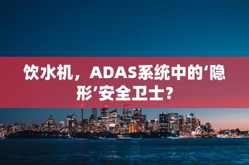 饮水机，ADAS系统中的‘隐形’安全卫士？