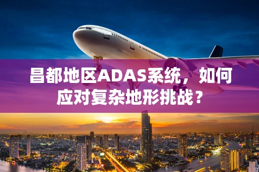 昌都地区ADAS系统，如何应对复杂地形挑战？