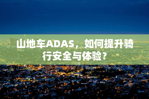 山地车ADAS，如何提升骑行安全与体验？