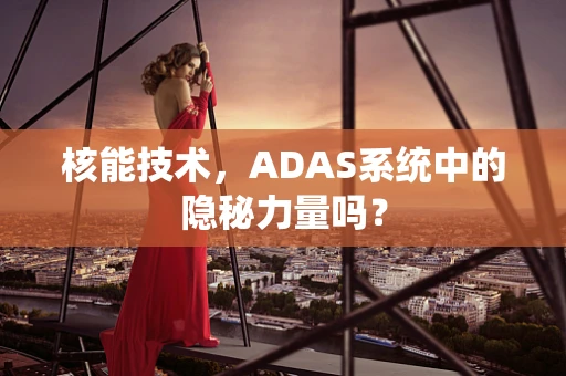核能技术，ADAS系统中的隐秘力量吗？