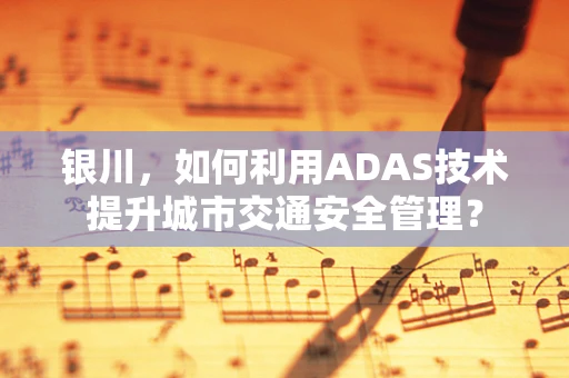 银川，如何利用ADAS技术提升城市交通安全管理？