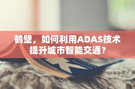 鹤壁，如何利用ADAS技术提升城市智能交通？