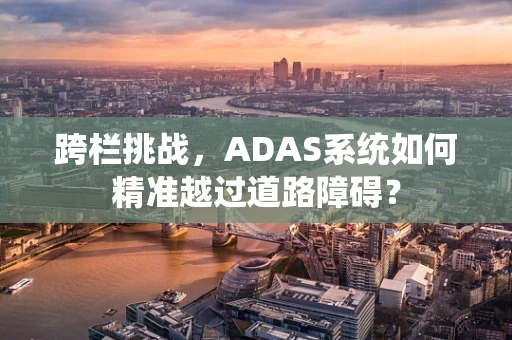跨栏挑战，ADAS系统如何精准越过道路障碍？