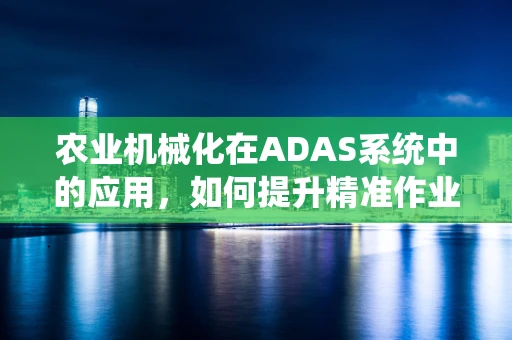 农业机械化在ADAS系统中的应用，如何提升精准作业与效率？