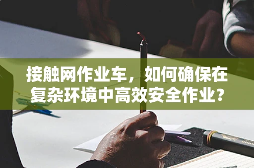 接触网作业车，如何确保在复杂环境中高效安全作业？