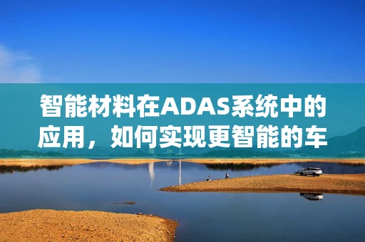 智能材料在ADAS系统中的应用，如何实现更智能的车辆安全？