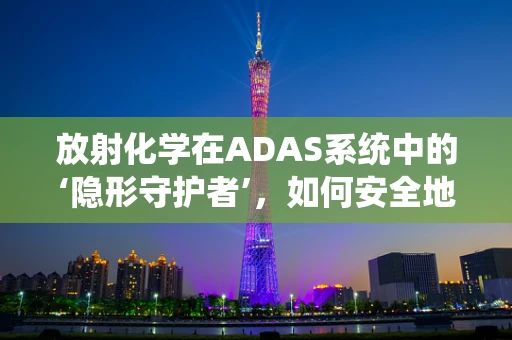 放射化学在ADAS系统中的‘隐形守护者’，如何安全地利用放射性同位素？