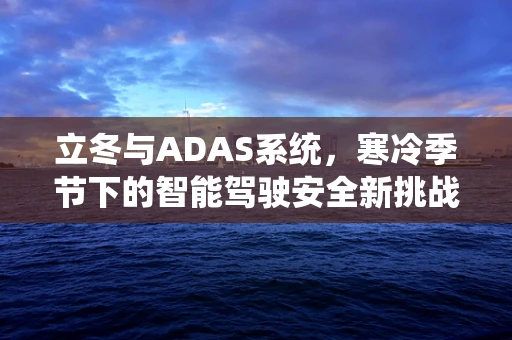 立冬与ADAS系统，寒冷季节下的智能驾驶安全新挑战？