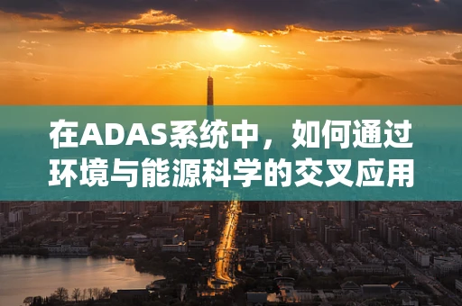 在ADAS系统中，如何通过环境与能源科学的交叉应用提升系统能效？