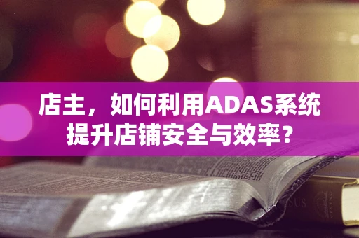 店主，如何利用ADAS系统提升店铺安全与效率？