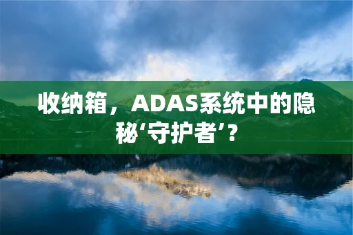收纳箱，ADAS系统中的隐秘‘守护者’？