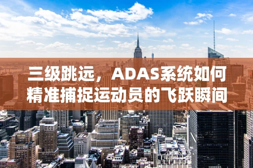 三级跳远，ADAS系统如何精准捕捉运动员的飞跃瞬间？