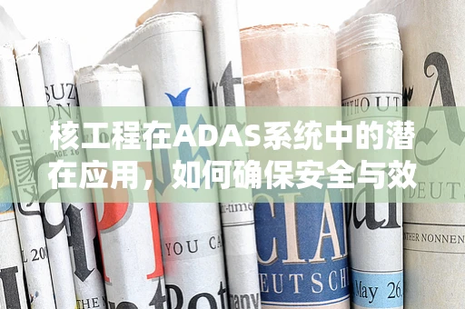 核工程在ADAS系统中的潜在应用，如何确保安全与效率的双重保障？