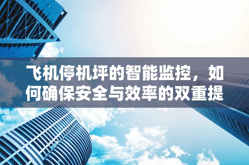 飞机停机坪的智能监控，如何确保安全与效率的双重提升？