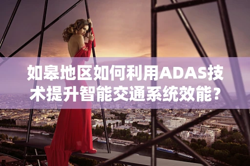 如皋地区如何利用ADAS技术提升智能交通系统效能？