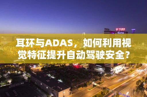 耳环与ADAS，如何利用视觉特征提升自动驾驶安全？