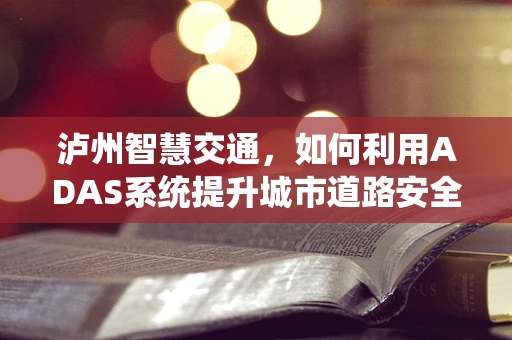 泸州智慧交通，如何利用ADAS系统提升城市道路安全？