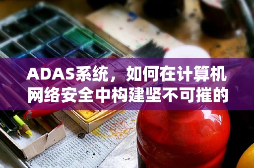 ADAS系统，如何在计算机网络安全中构建坚不可摧的防线？