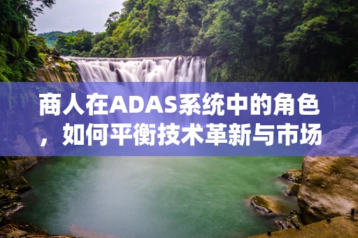 商人在ADAS系统中的角色，如何平衡技术革新与市场需求的桥梁？