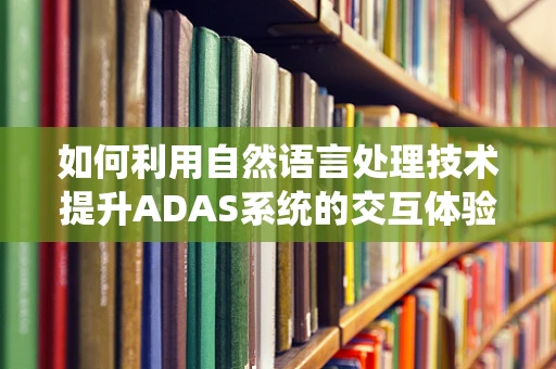 如何利用自然语言处理技术提升ADAS系统的交互体验？