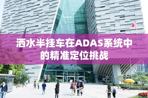 洒水半挂车在ADAS系统中的精准定位挑战