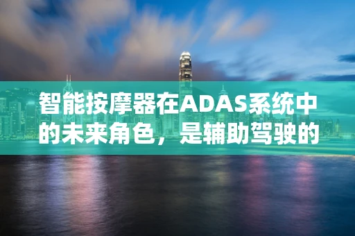 智能按摩器在ADAS系统中的未来角色，是辅助驾驶的‘舒缓站’还是安全隐忧？