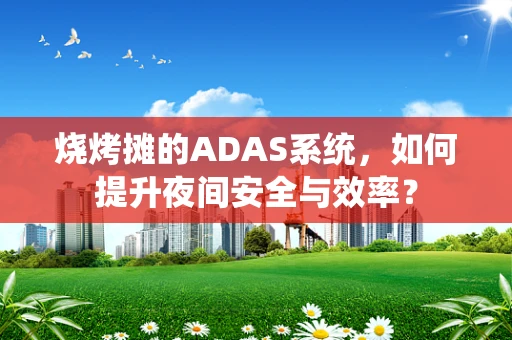 烧烤摊的ADAS系统，如何提升夜间安全与效率？