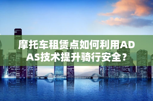 摩托车租赁点如何利用ADAS技术提升骑行安全？