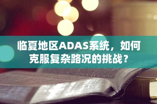 临夏地区ADAS系统，如何克服复杂路况的挑战？