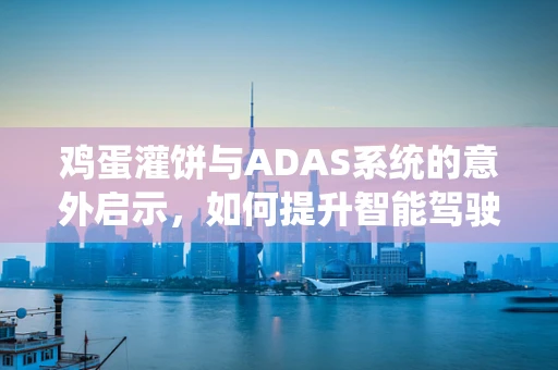 鸡蛋灌饼与ADAS系统的意外启示，如何提升智能驾驶中的非预期情况应对？