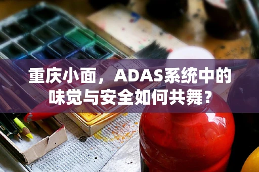 重庆小面，ADAS系统中的味觉与安全如何共舞？