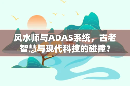 风水师与ADAS系统，古老智慧与现代科技的碰撞？