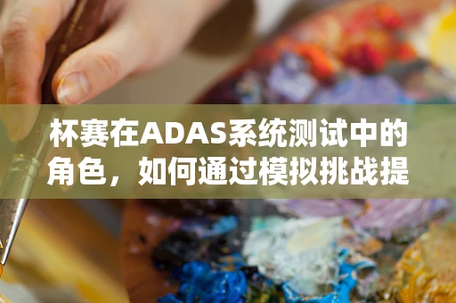 杯赛在ADAS系统测试中的角色，如何通过模拟挑战提升自动驾驶安全？