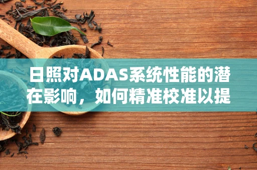 日照对ADAS系统性能的潜在影响，如何精准校准以提升安全性能？