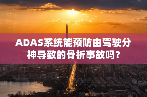 ADAS系统能预防由驾驶分神导致的骨折事故吗？