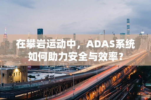 在攀岩运动中，ADAS系统如何助力安全与效率？