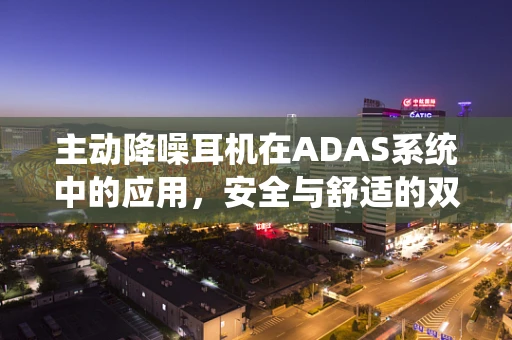 主动降噪耳机在ADAS系统中的应用，安全与舒适的双重考量？