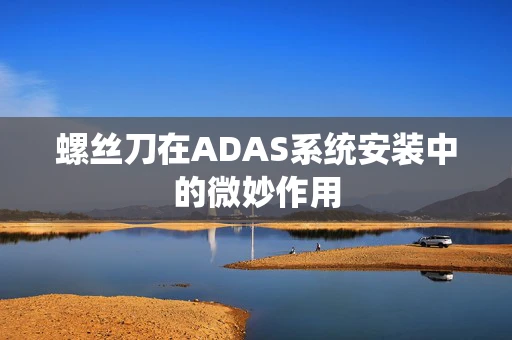 螺丝刀在ADAS系统安装中的微妙作用