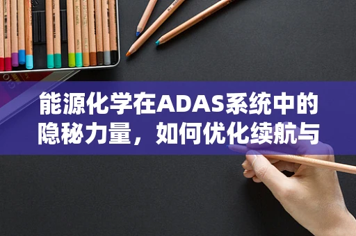 能源化学在ADAS系统中的隐秘力量，如何优化续航与性能？