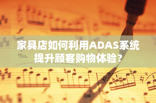 家具店如何利用ADAS系统提升顾客购物体验？