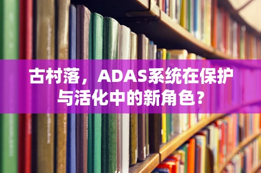 古村落，ADAS系统在保护与活化中的新角色？