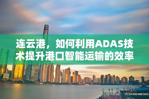 连云港，如何利用ADAS技术提升港口智能运输的效率与安全？