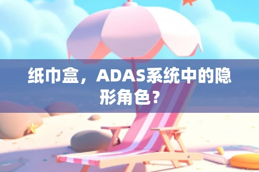 纸巾盒，ADAS系统中的隐形角色？