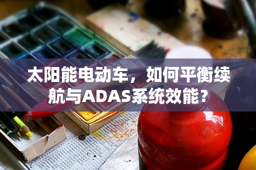 太阳能电动车，如何平衡续航与ADAS系统效能？