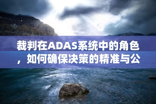 裁判在ADAS系统中的角色，如何确保决策的精准与公正？