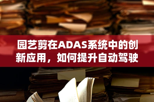 园艺剪在ADAS系统中的创新应用，如何提升自动驾驶车辆的‘绿色’感知能力？