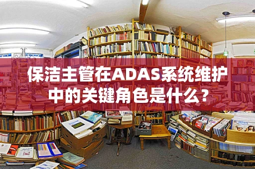 保洁主管在ADAS系统维护中的关键角色是什么？